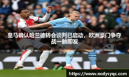 皇马确认哈兰德转会谈判已启动，欧洲豪门争夺战一触即发