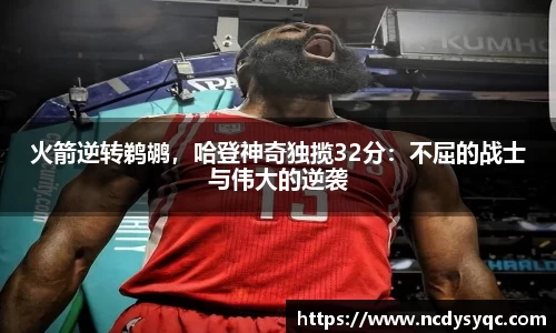 火箭逆转鹈鹕，哈登神奇独揽32分：不屈的战士与伟大的逆袭