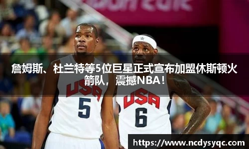 詹姆斯、杜兰特等5位巨星正式宣布加盟休斯顿火箭队，震撼NBA！