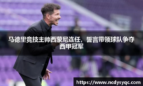 马德里竞技主帅西蒙尼连任，誓言带领球队争夺西甲冠军