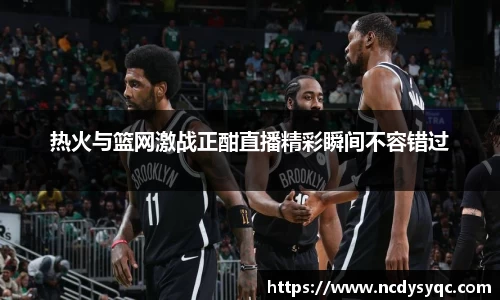 热火与篮网激战正酣直播精彩瞬间不容错过