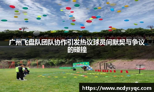 广州飞盘队团队协作引发热议球员间默契与争议的碰撞