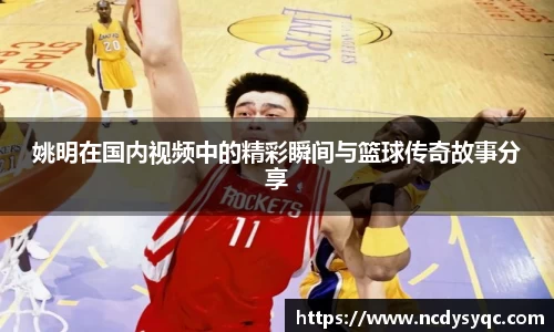 姚明在国内视频中的精彩瞬间与篮球传奇故事分享