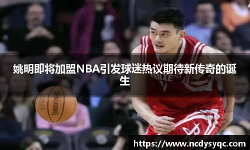 姚明即将加盟NBA引发球迷热议期待新传奇的诞生