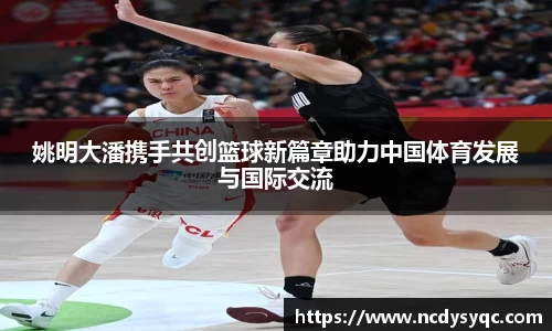 姚明大潘携手共创篮球新篇章助力中国体育发展与国际交流