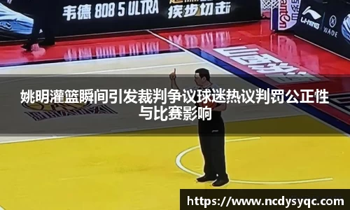 姚明灌篮瞬间引发裁判争议球迷热议判罚公正性与比赛影响