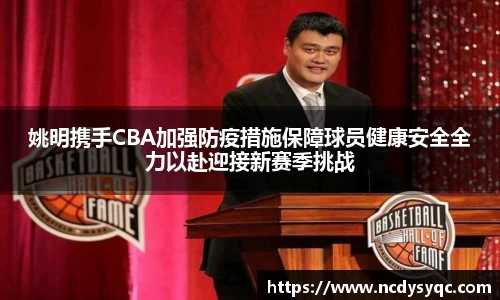 姚明携手CBA加强防疫措施保障球员健康安全全力以赴迎接新赛季挑战