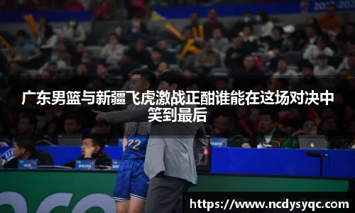 广东男篮与新疆飞虎激战正酣谁能在这场对决中笑到最后