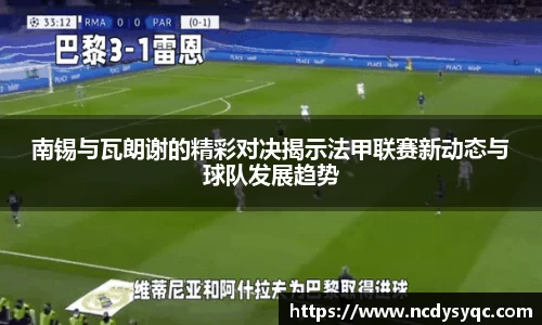 南锡与瓦朗谢的精彩对决揭示法甲联赛新动态与球队发展趋势