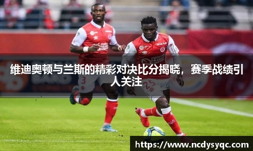维迪奥顿与兰斯的精彩对决比分揭晓，赛季战绩引人关注