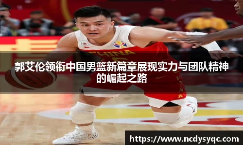 郭艾伦领衔中国男篮新篇章展现实力与团队精神的崛起之路