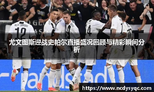 尤文图斯迎战史帕尔直播盛况回顾与精彩瞬间分析