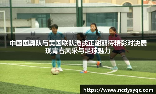 中国国奥队与美国联队激战正酣期待精彩对决展现青春风采与足球魅力
