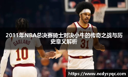 2011年NBA总决赛骑士对决小牛的传奇之战与历史意义解析