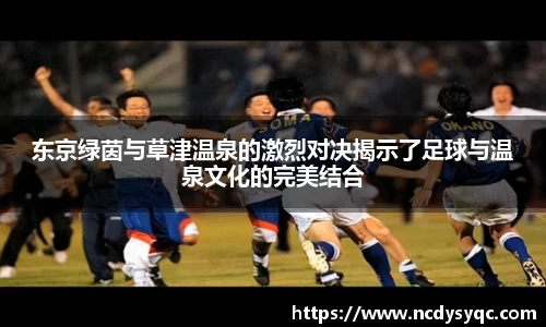 东京绿茵与草津温泉的激烈对决揭示了足球与温泉文化的完美结合
