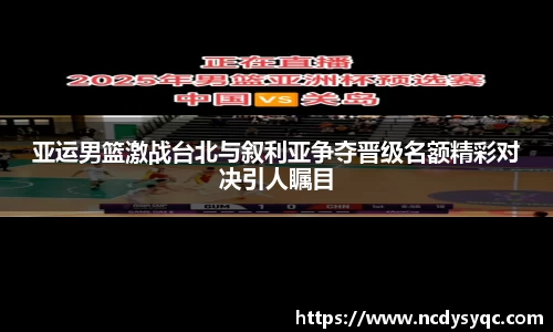 亚运男篮激战台北与叙利亚争夺晋级名额精彩对决引人瞩目