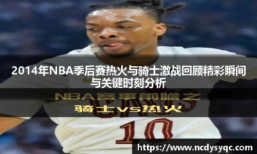 2014年NBA季后赛热火与骑士激战回顾精彩瞬间与关键时刻分析
