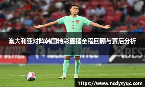 澳大利亚对阵韩国精彩直播全程回顾与赛后分析