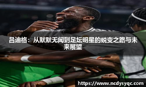 吕迪格：从默默无闻到足坛明星的蜕变之路与未来展望