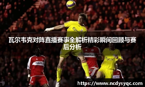 瓦尔韦克对阵直播赛事全解析精彩瞬间回顾与赛后分析