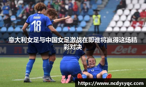 意大利女足与中国女足激战在即谁将赢得这场精彩对决