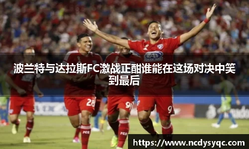 波兰特与达拉斯FC激战正酣谁能在这场对决中笑到最后