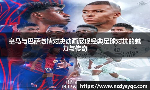 皇马与巴萨激情对决动画展现经典足球对抗的魅力与传奇
