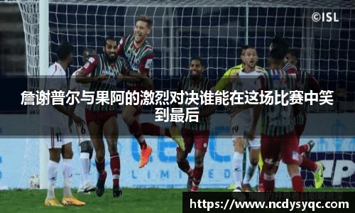 詹谢普尔与果阿的激烈对决谁能在这场比赛中笑到最后