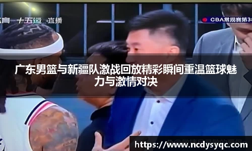 广东男篮与新疆队激战回放精彩瞬间重温篮球魅力与激情对决