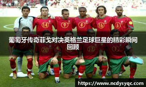 葡萄牙传奇菲戈对决英格兰足球巨星的精彩瞬间回顾