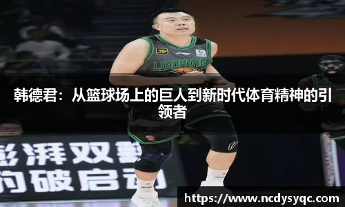 韩德君：从篮球场上的巨人到新时代体育精神的引领者