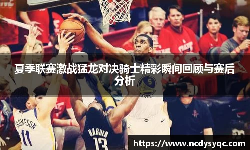 夏季联赛激战猛龙对决骑士精彩瞬间回顾与赛后分析