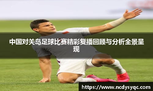 中国对关岛足球比赛精彩复播回顾与分析全景呈现