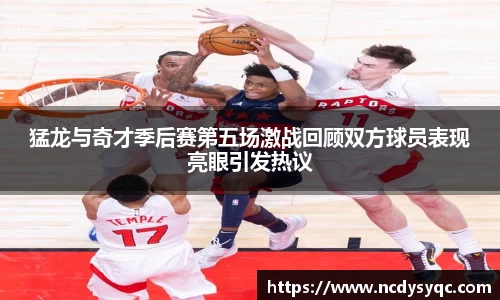 猛龙与奇才季后赛第五场激战回顾双方球员表现亮眼引发热议