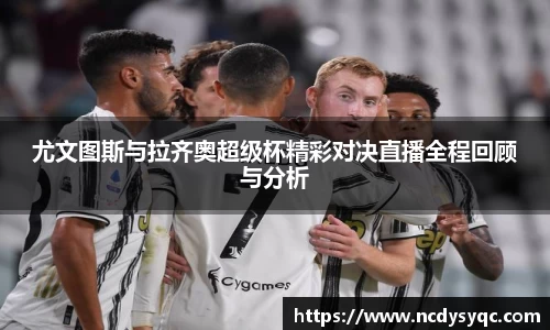尤文图斯与拉齐奥超级杯精彩对决直播全程回顾与分析