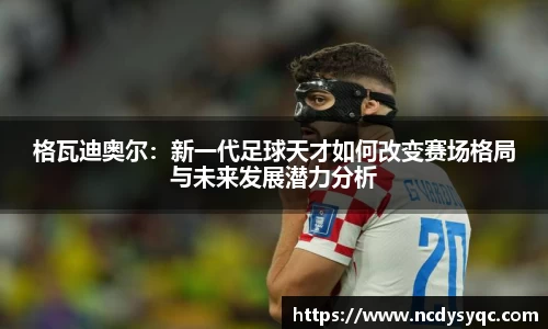 格瓦迪奥尔：新一代足球天才如何改变赛场格局与未来发展潜力分析