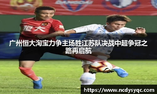广州恒大淘宝力争主场胜江苏队决战中超争冠之路再启航