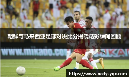 朝鲜与马来西亚足球对决比分揭晓精彩瞬间回顾