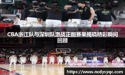 CBA浙江队与深圳队激战正酣赛果揭晓精彩瞬间回顾