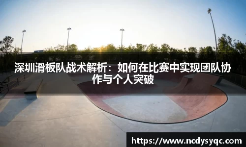 深圳滑板队战术解析：如何在比赛中实现团队协作与个人突破