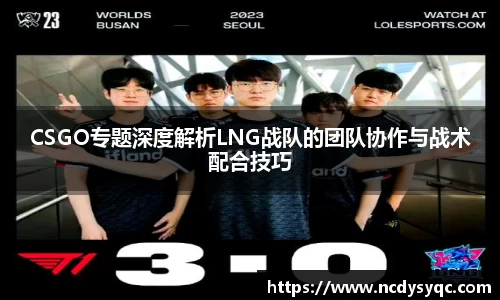 CSGO专题深度解析LNG战队的团队协作与战术配合技巧