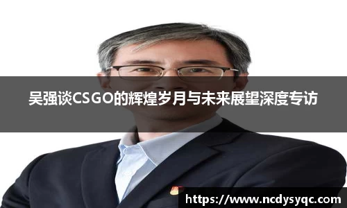 吴强谈CSGO的辉煌岁月与未来展望深度专访