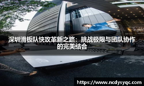 深圳滑板队快攻革新之路：挑战极限与团队协作的完美结合
